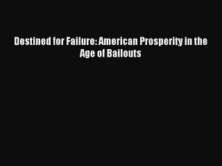 Read Destined for Failure: American Prosperity in the Age of Bailouts Ebook Free