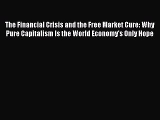 Read The Financial Crisis and the Free Market Cure: Why Pure Capitalism Is the World Economy's