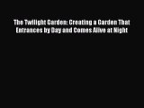 Read The Twilight Garden: Creating a Garden That Entrances by Day and Comes Alive at Night