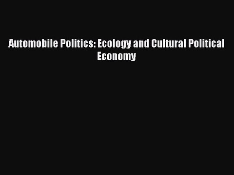 Read Automobile Politics: Ecology and Cultural Political Economy Ebook Free