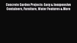 Read Concrete Garden Projects: Easy & Inexpensive Containers Furniture Water Features & More