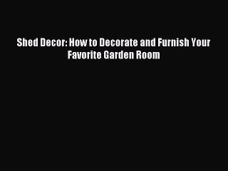 Read Shed Decor: How to Decorate and Furnish Your Favorite Garden Room PDF Online