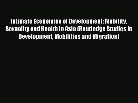 Read Intimate Economies of Development: Mobility Sexuality and Health in Asia (Routledge Studies