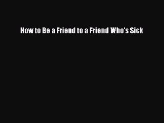 Read How to Be a Friend to a Friend Who's Sick Ebook Free