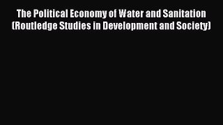 Read The Political Economy of Water and Sanitation (Routledge Studies in Development and Society)