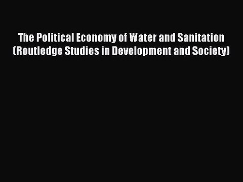 Read The Political Economy of Water and Sanitation (Routledge Studies in Development and Society)