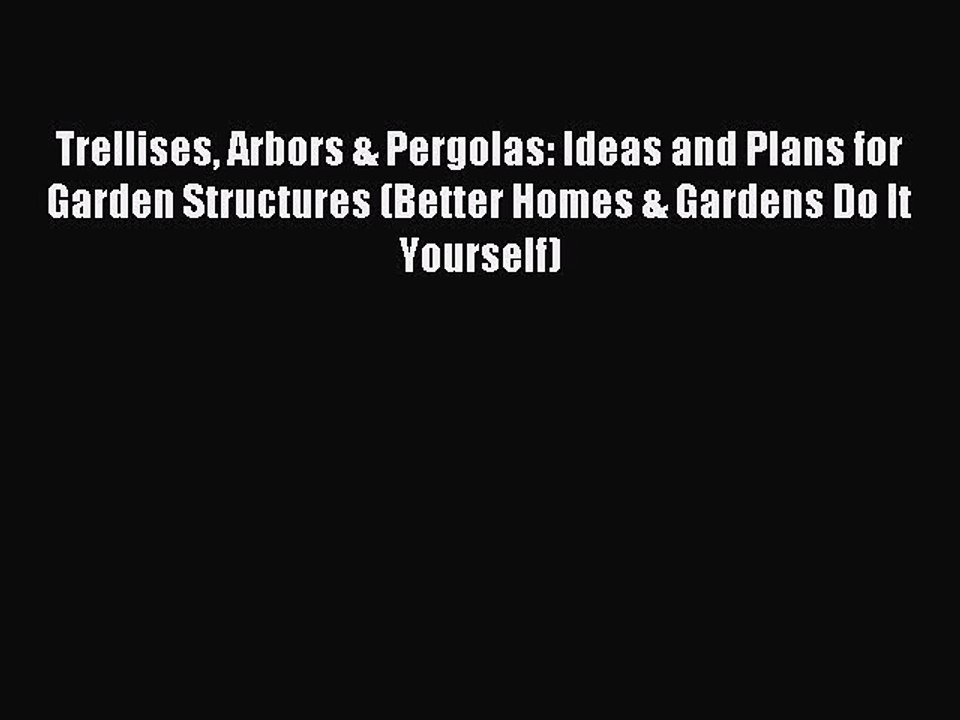 Download Trellises Arbors & Pergolas: Ideas and Plans for Garden Structures (Better Homes &