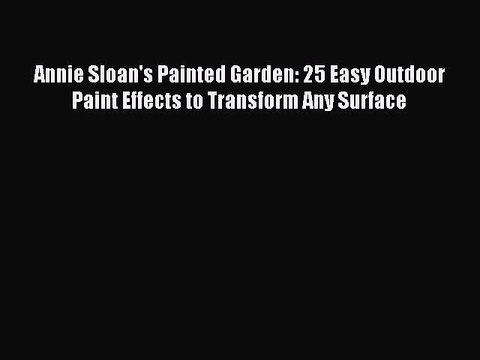 Read Annie Sloan's Painted Garden: 25 Easy Outdoor Paint Effects to Transform Any Surface Ebook