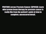 Read ‪PROTONS versus Prostate Cancer: EXPOSED: Learn what proton beam therapy for prostate
