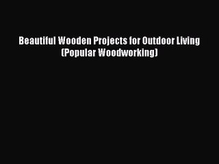 Read Beautiful Wooden Projects for Outdoor Living (Popular Woodworking) Ebook Free
