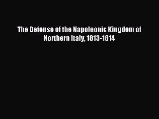 [Download PDF] The Defense of the Napoleonic Kingdom of Northern Italy 1813-1814 Ebook Online
