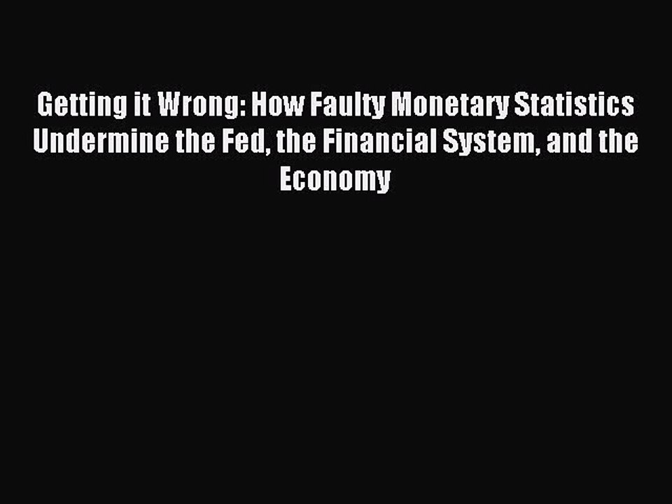 Read Getting it Wrong: How Faulty Monetary Statistics Undermine the Fed the Financial System