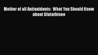 Read Mother of all Antioxidants:  What You Should Know about Glutathione Ebook Free