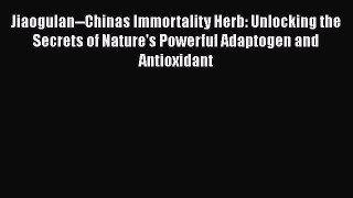 Download Jiaogulan--Chinas Immortality Herb: Unlocking the Secrets of Nature's Powerful Adaptogen