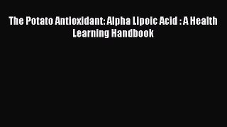 Read The Potato Antioxidant: Alpha Lipoic Acid : A Health Learning Handbook PDF Free