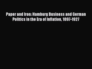 Read Paper and Iron: Hamburg Business and German Politics in the Era of Inflation 1897-1927