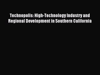 Read Technopolis: High-Technology Industry and Regional Development in Southern California