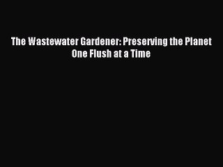 Read The Wastewater Gardener: Preserving the Planet One Flush at a Time Ebook Free