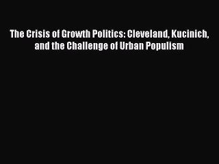 Read The Crisis of Growth Politics: Cleveland Kucinich and the Challenge of Urban Populism