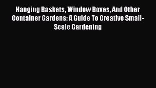 Read Hanging Baskets Window Boxes And Other Container Gardens: A Guide To Creative Small-Scale