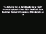 Read The Caffeine Cure: A Definitive Guide to Finally Overcoming Your Caffeine Addiction (Addictions