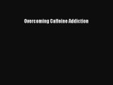 Read Overcoming Caffeine Addiction Ebook Free