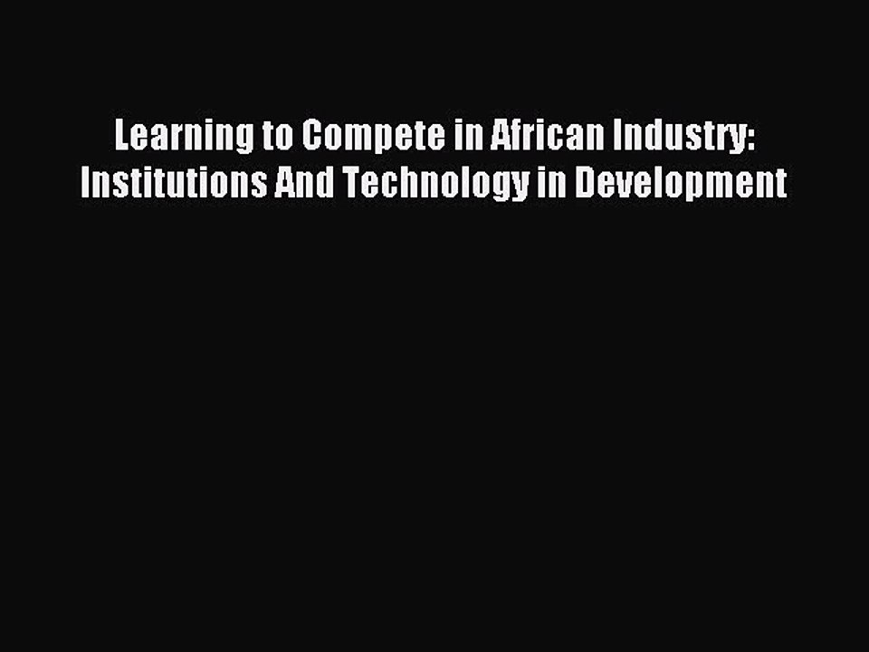 Read Learning to Compete in African Industry: Institutions And Technology in Development Ebook
