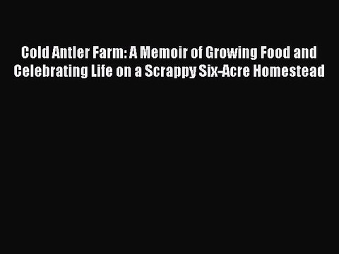 Read Cold Antler Farm: A Memoir of Growing Food and Celebrating Life on a Scrappy Six-Acre