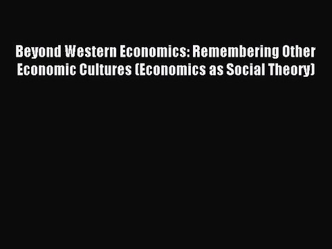 Download Beyond Western Economics: Remembering Other Economic Cultures (Economics as Social