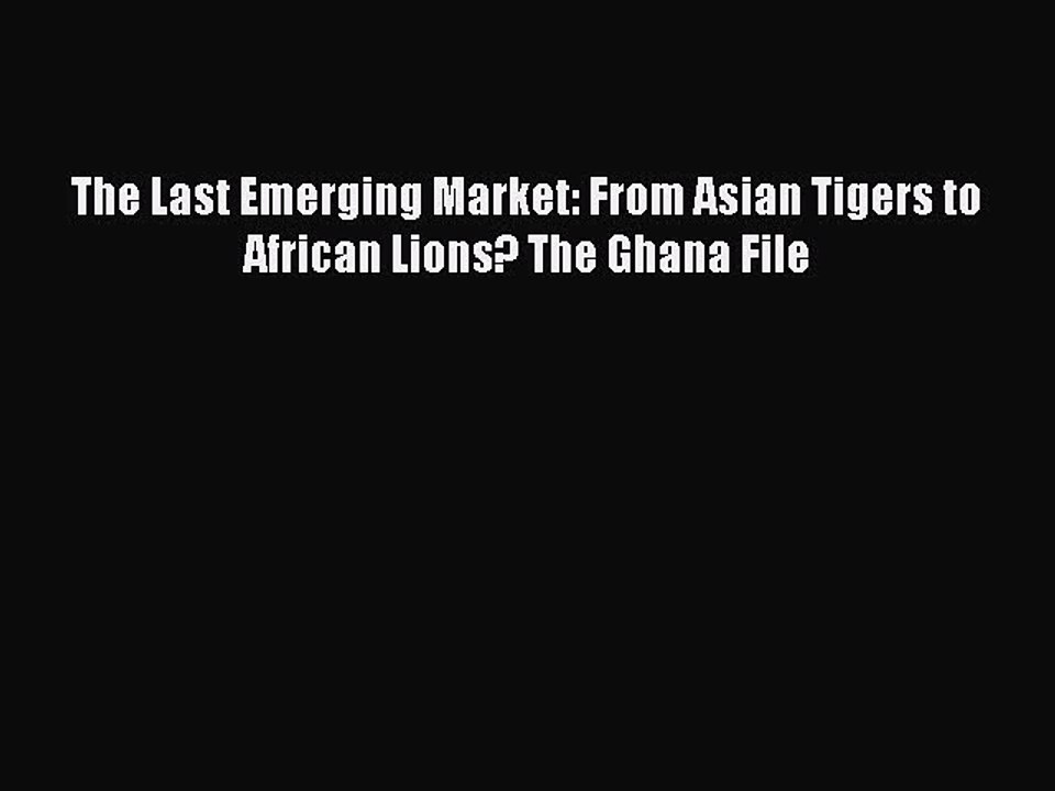Read The Last Emerging Market: From Asian Tigers to African Lions? The Ghana File Ebook Free