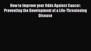 Read How to Improve your Odds Against Cancer: Preventing the Development of a Life-Threatening
