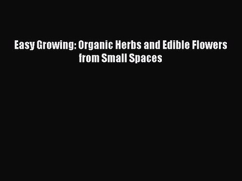 Download Easy Growing: Organic Herbs and Edible Flowers from Small Spaces Ebook Online