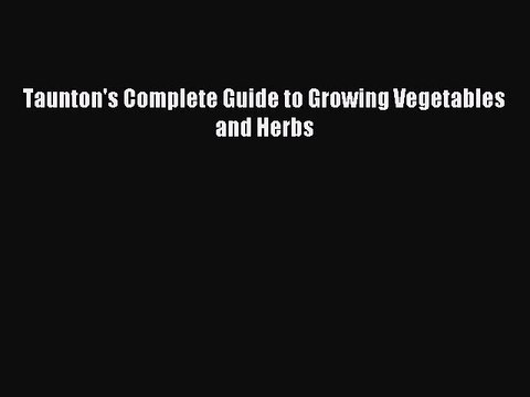 Read Taunton's Complete Guide to Growing Vegetables and Herbs Ebook Free