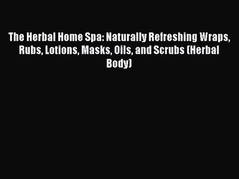 Read The Herbal Home Spa: Naturally Refreshing Wraps Rubs Lotions Masks Oils and Scrubs (Herbal