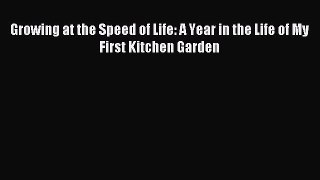 Read Growing at the Speed of Life: A Year in the Life of My First Kitchen Garden Ebook Free