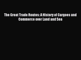 Download The Great Trade Routes: A History of Cargoes and Commerce over Land and Sea PDF Online