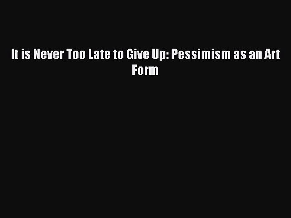 PDF It is Never Too Late to Give Up: Pessimism as an Art Form  Read Online