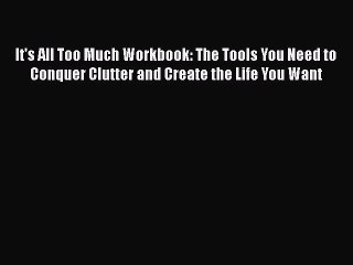 PDF It's All Too Much Workbook: The Tools You Need to Conquer Clutter and Create the Life You