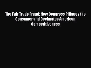Read The Fair Trade Fraud: How Congress Pillages the Consumer and Decimates American Competitiveness