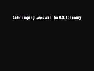 Read Antidumping Laws and the U.S. Economy Ebook Free