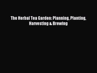 Read The Herbal Tea Garden: Planning Planting Harvesting & Brewing Ebook Online