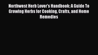 Download Northwest Herb Lover's Handbook: A Guide To Growing Herbs for Cooking Crafts and Home