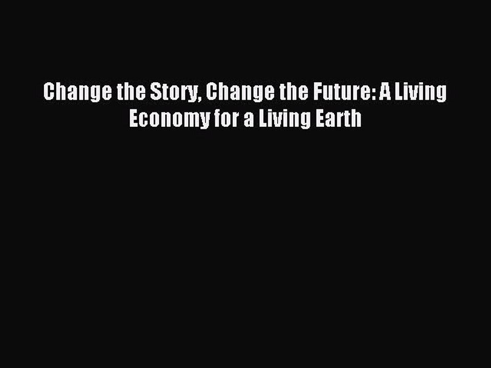 Read Change the Story Change the Future: A Living Economy for a Living Earth Ebook Free