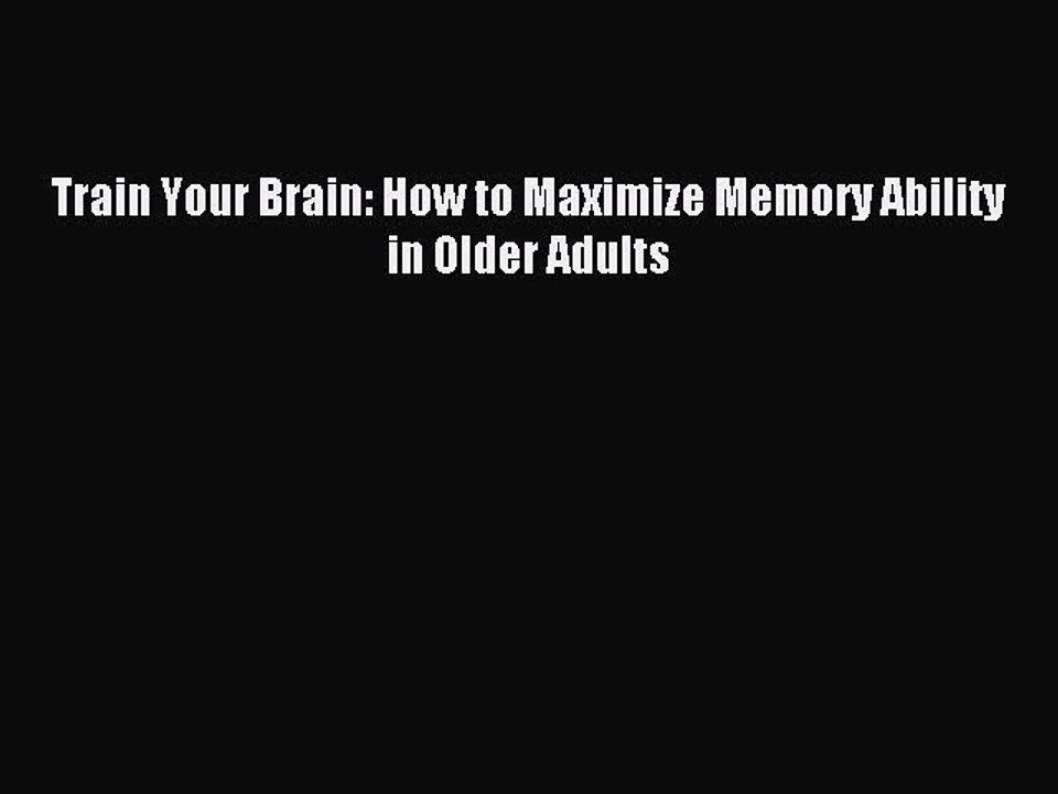 Read Train Your Brain: How to Maximize Memory Ability in Older Adults Ebook Free