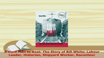 PDF  A Hard Man to Beat The Story of Bill White Labour Leader Historian Shipyard Worker Download Full Ebook