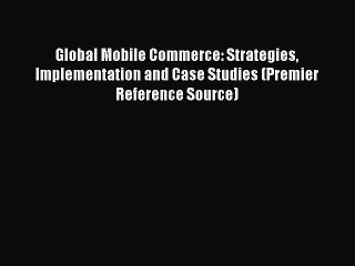 Read Global Mobile Commerce: Strategies Implementation and Case Studies (Premier Reference