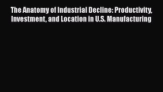 Read The Anatomy of Industrial Decline: Productivity Investment and Location in U.S. Manufacturing
