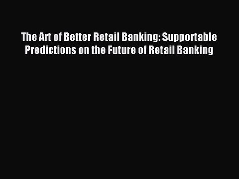 Read The Art of Better Retail Banking: Supportable Predictions on the Future of Retail Banking