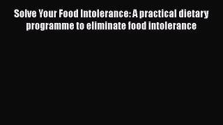 Download Solve Your Food Intolerance: A practical dietary programme to eliminate food intolerance