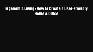 Download Ergonomic Living : How to Create a User-Friendly Home & Office PDF Online